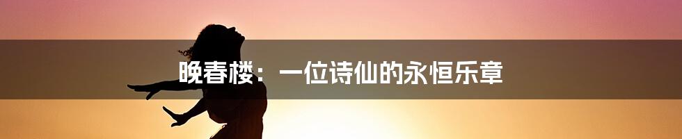 晚春楼:一位诗仙的永恒乐章
