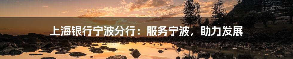 上海银行宁波分行:服务宁波,助力发展