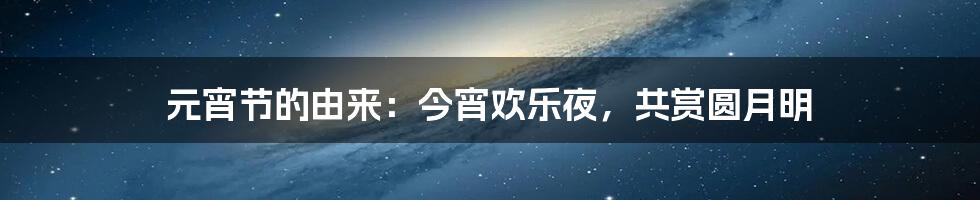 元宵节的由来:今宵欢乐夜,共赏圆月明