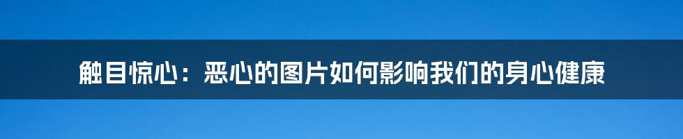 触目惊心：恶心的图片如何影响我们的身心健康