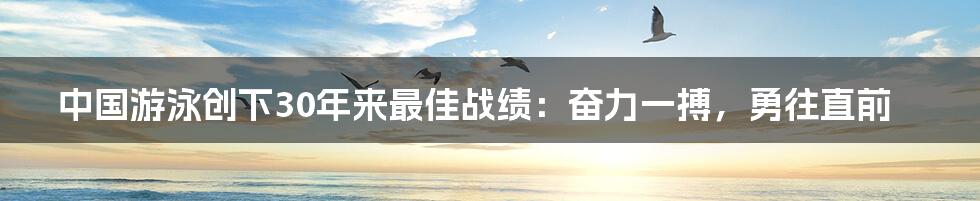 中国游泳创下30年来最佳战绩：奋力一搏，勇往直前