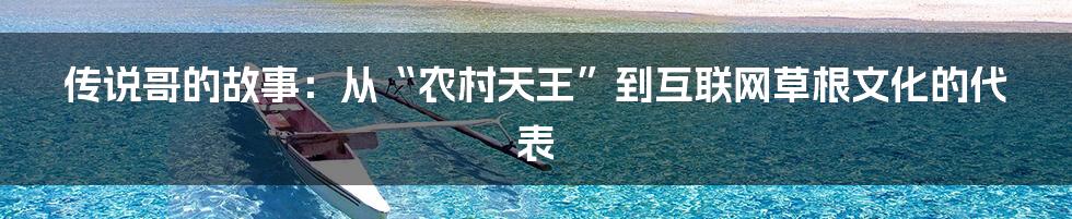 传说哥的故事:从“农村天王”到互联网草根文化的代表