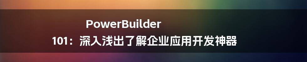 PowerBuilder 101:深入浅出了解企业应用开发神器