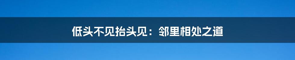 低头不见抬头见:邻里相处之道