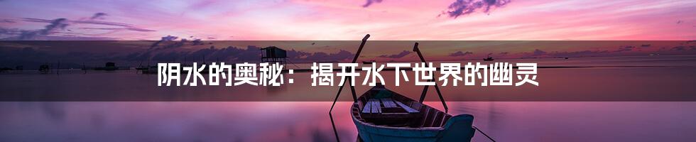 阴水的奥秘:揭开水下世界的幽灵