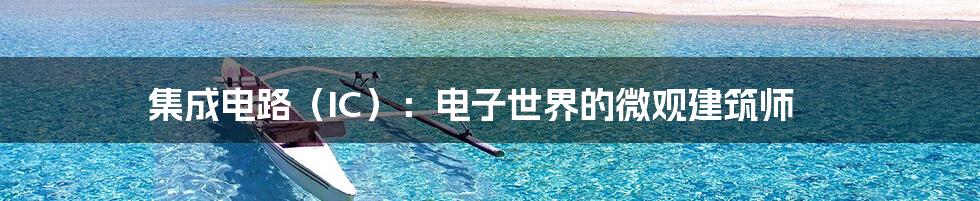 集成电路(IC):电子世界的微观建筑师