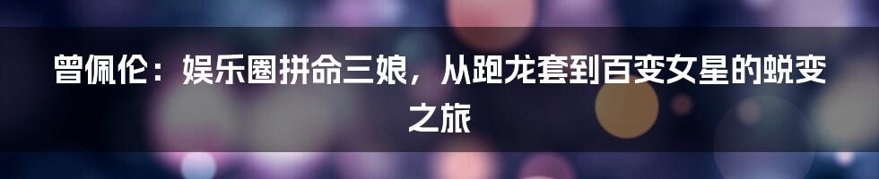 曾佩伦:娱乐圈拼命三娘,从跑龙套到百变女星的蜕变之旅
