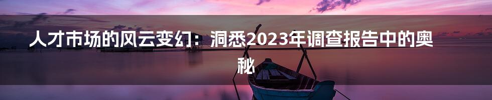 人才市场的风云变幻：洞悉2023年调查报告中的奥秘