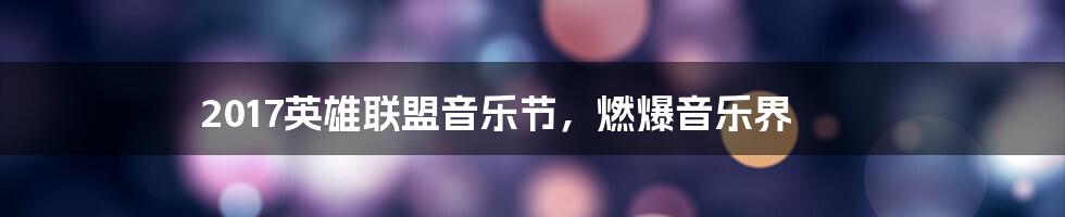 2017英雄联盟音乐节,燃爆音乐界