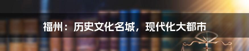 福州:历史文化名城,现代化大都市