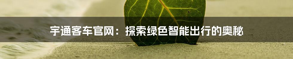 宇通客车官网：探索绿色智能出行的奥秘