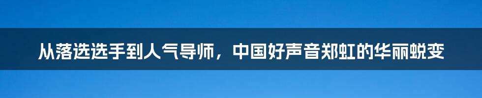 从落选选手到人气导师,中国好声音郑虹的华丽蜕变