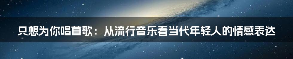只想为你唱首歌:从流行音乐看当代年轻人的情感表达