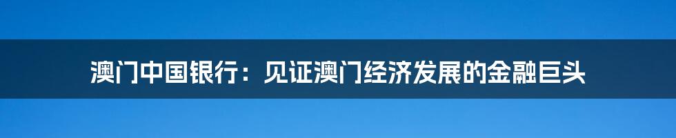 澳门中国银行:见证澳门经济发展的金融巨头