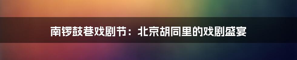 南锣鼓巷戏剧节:北京胡同里的戏剧盛宴