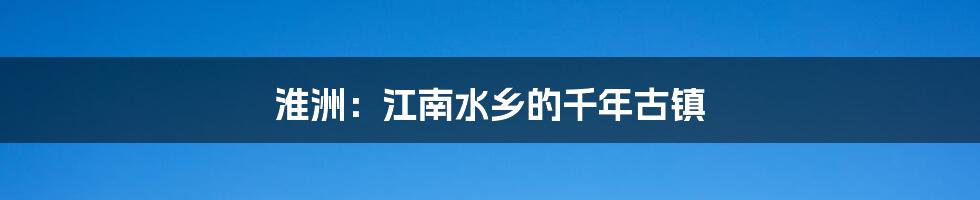 淮洲:江南水乡的千年古镇