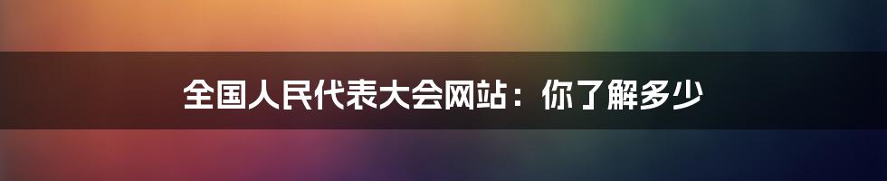 全国人民代表大会网站：你了解多少