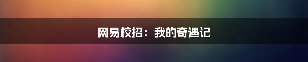 网易校招：我的奇遇记