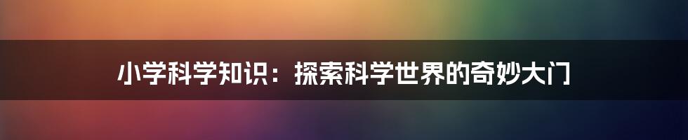 小学科学知识：探索科学世界的奇妙大门