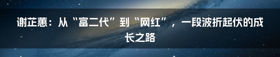 谢芷蕙：从“富二代”到“网红”，一段波折起伏的成长之路