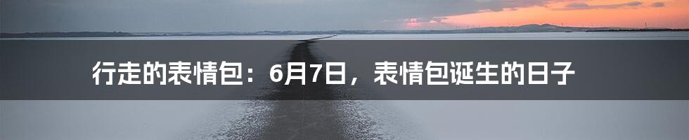 行走的表情包:6月7日,表情包诞生的日子