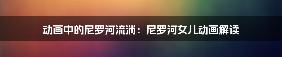 动画中的尼罗河流淌:尼罗河女儿动画解读