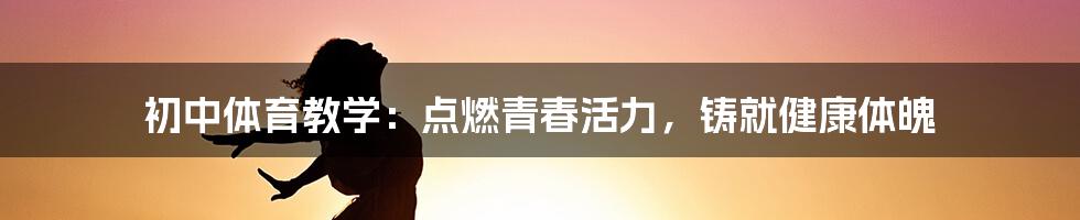 初中体育教学：点燃青春活力，铸就健康体魄