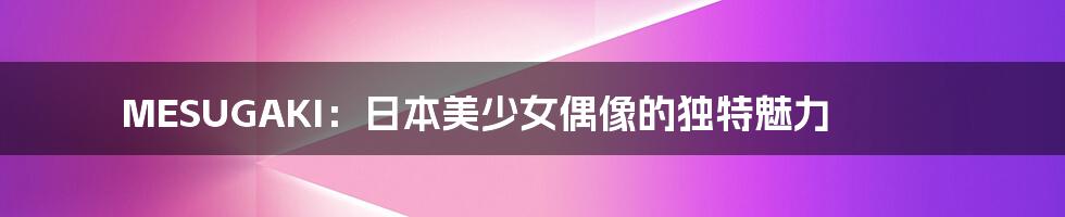 MESUGAKI:日本美少女偶像的独特魅力