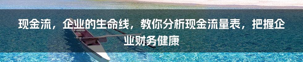 现金流,企业的生命线,教你分析现金流量表,把握企业财务健康