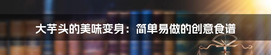 大芋头的美味变身:简单易做的创意食谱