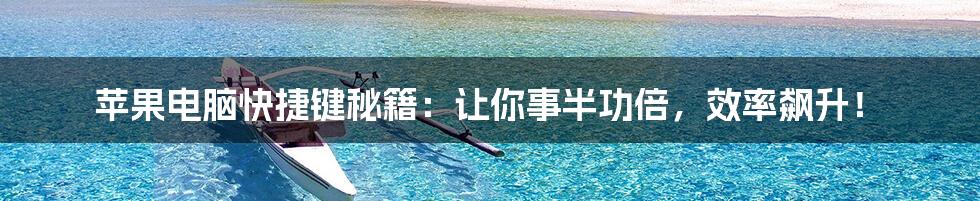 苹果电脑快捷键秘籍:让你事半功倍,效率飙升!