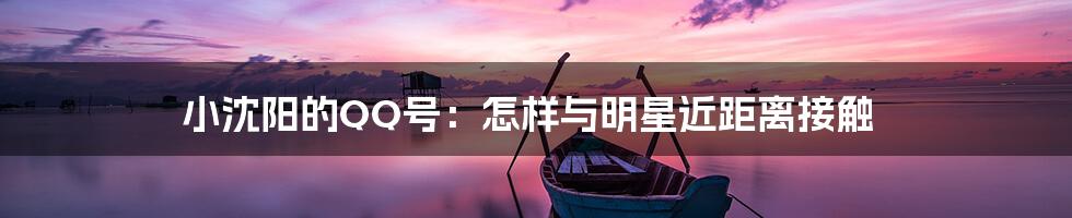 小沈阳的QQ号:怎样与明星近距离接触