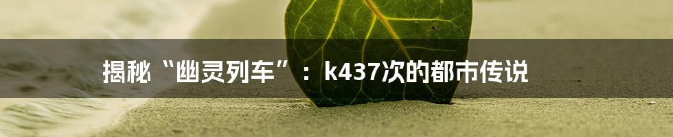 揭秘“幽灵列车”:k437次的都市传说
