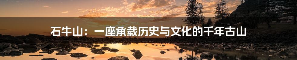 石牛山:一座承载历史与文化的千年古山