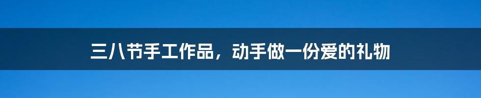 三八节手工作品,动手做一份爱的礼物