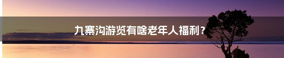 九寨沟游览有啥老年人福利?