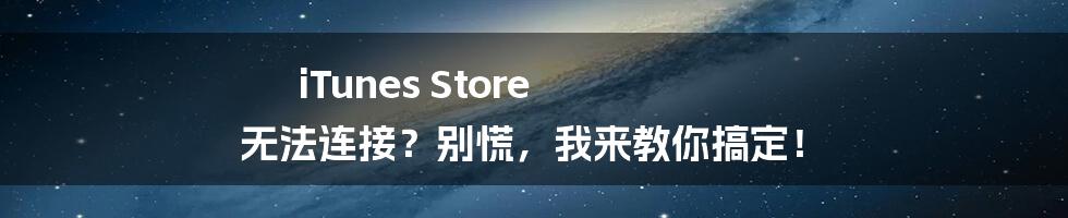 iTunes Store 无法连接?别慌,我来教你搞定!