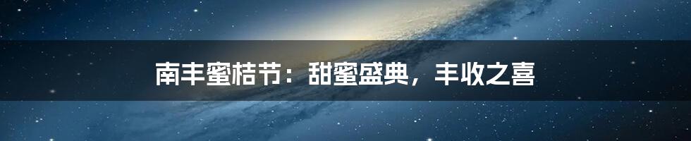 南丰蜜桔节:甜蜜盛典,丰收之喜