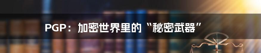PGP:加密世界里的“秘密武器”