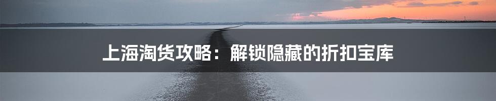 上海淘货攻略:解锁隐藏的折扣宝库