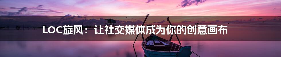 LOC旋风:让社交媒体成为你的创意画布