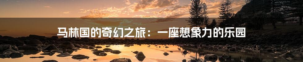 马林国的奇幻之旅：一座想象力的乐园