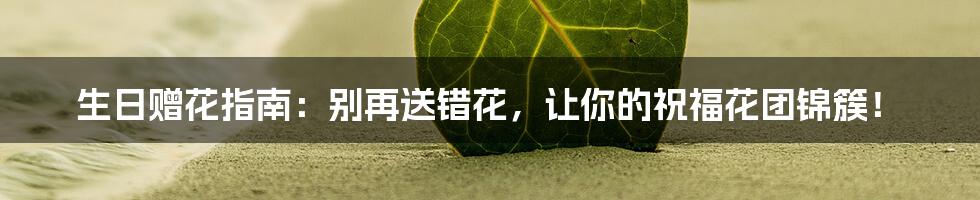 生日赠花指南:别再送错花,让你的祝福花团锦簇!