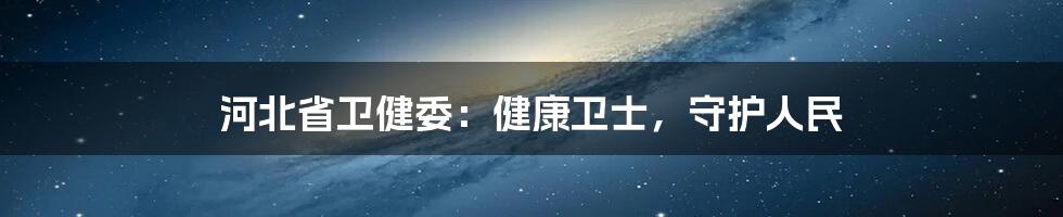 河北省卫健委：健康卫士，守护人民
