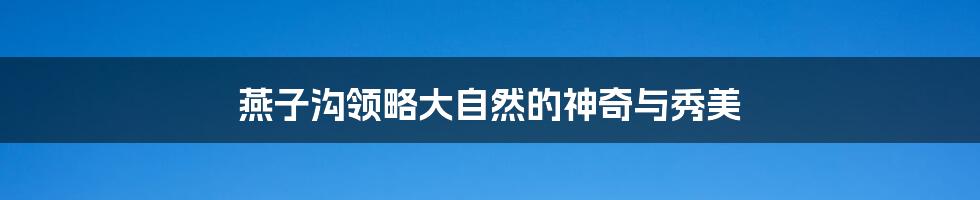 燕子沟领略大自然的神奇与秀美