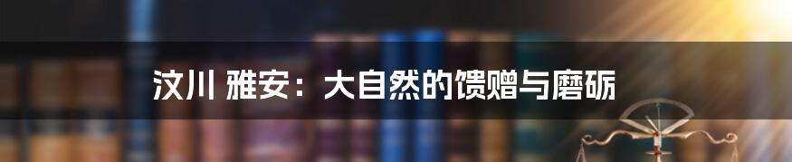 汶川 雅安:大自然的馈赠与磨砺
