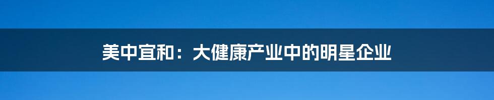 美中宜和:大健康产业中的明星企业