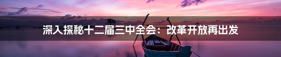 深入探秘十二届三中全会:改革开放再出发