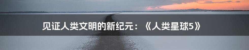 见证人类文明的新纪元：《人类星球5》