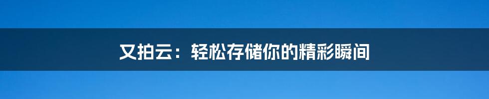 又拍云:轻松存储你的精彩瞬间
